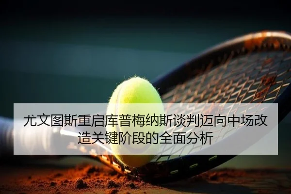 尤文图斯重启库普梅纳斯谈判迈向中场改造关键阶段的全面分析